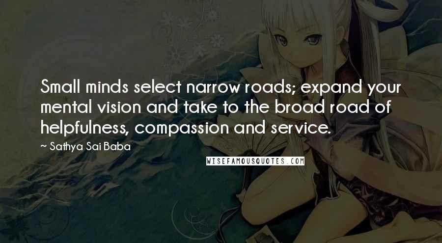 Sathya Sai Baba Quotes: Small minds select narrow roads; expand your mental vision and take to the broad road of helpfulness, compassion and service.