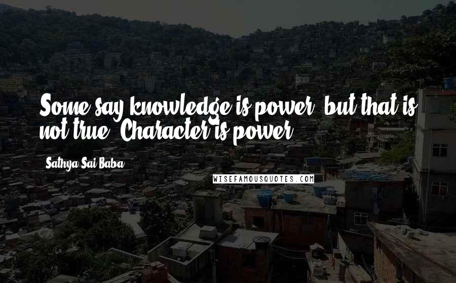 Sathya Sai Baba Quotes: Some say knowledge is power, but that is not true. Character is power.