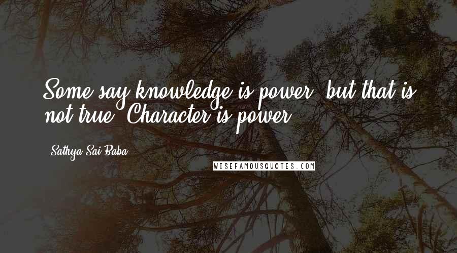 Sathya Sai Baba Quotes: Some say knowledge is power, but that is not true. Character is power.