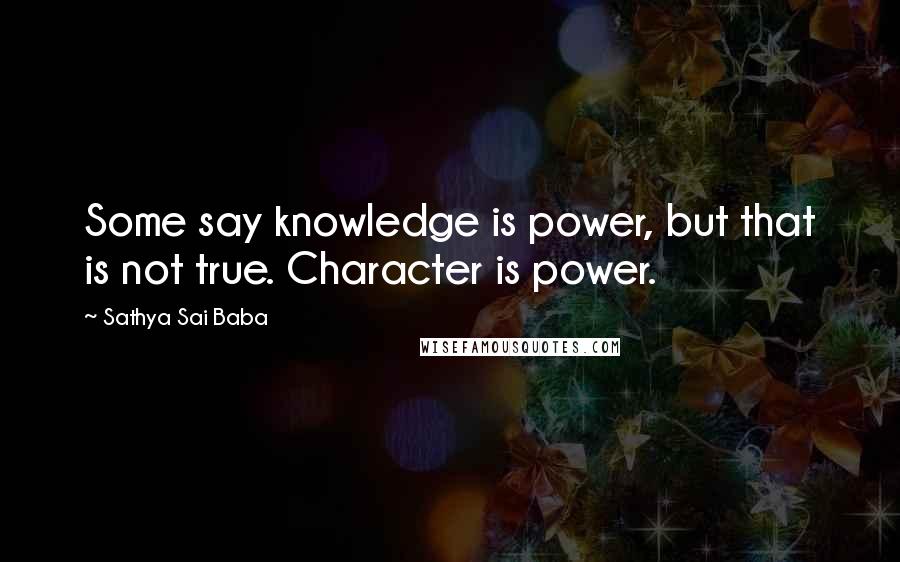 Sathya Sai Baba Quotes: Some say knowledge is power, but that is not true. Character is power.