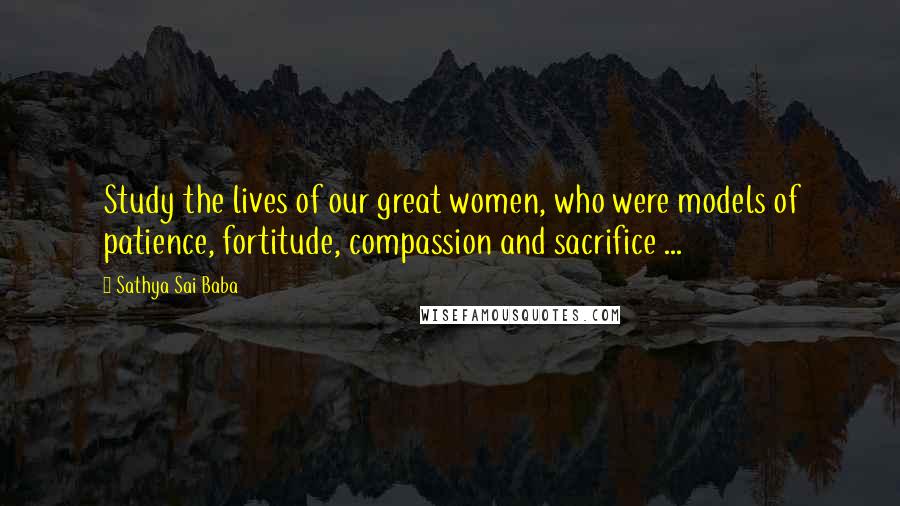 Sathya Sai Baba Quotes: Study the lives of our great women, who were models of patience, fortitude, compassion and sacrifice ...