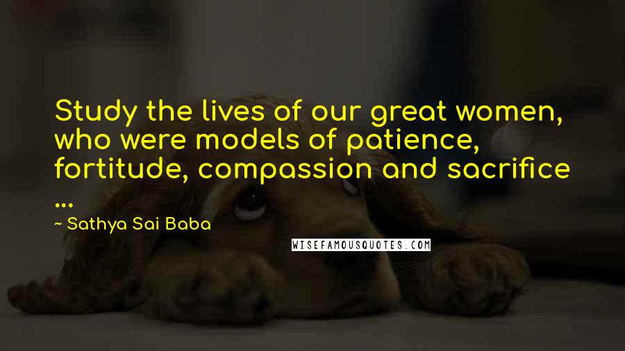 Sathya Sai Baba Quotes: Study the lives of our great women, who were models of patience, fortitude, compassion and sacrifice ...