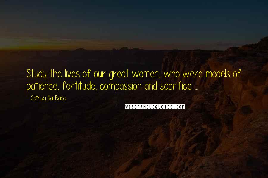 Sathya Sai Baba Quotes: Study the lives of our great women, who were models of patience, fortitude, compassion and sacrifice ...