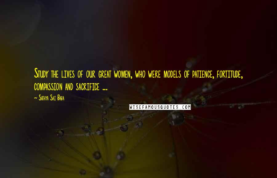 Sathya Sai Baba Quotes: Study the lives of our great women, who were models of patience, fortitude, compassion and sacrifice ...