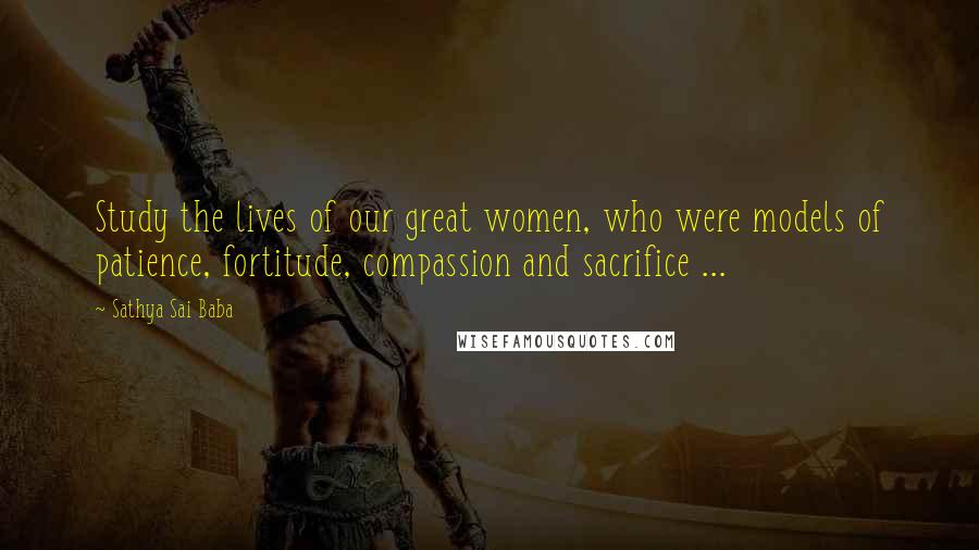 Sathya Sai Baba Quotes: Study the lives of our great women, who were models of patience, fortitude, compassion and sacrifice ...