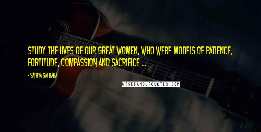 Sathya Sai Baba Quotes: Study the lives of our great women, who were models of patience, fortitude, compassion and sacrifice ...