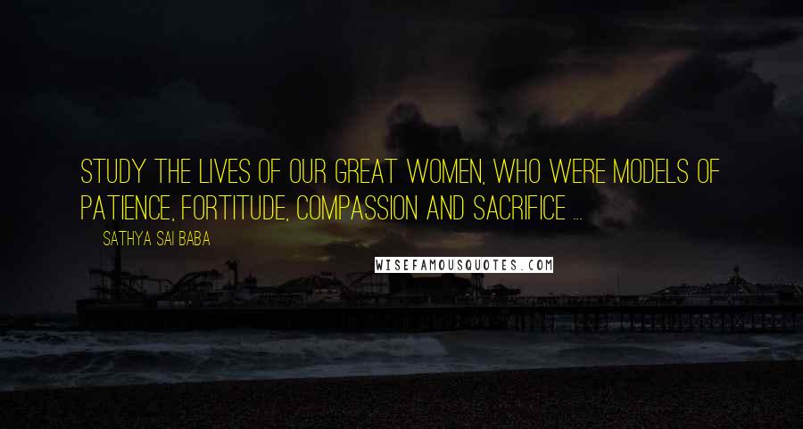 Sathya Sai Baba Quotes: Study the lives of our great women, who were models of patience, fortitude, compassion and sacrifice ...