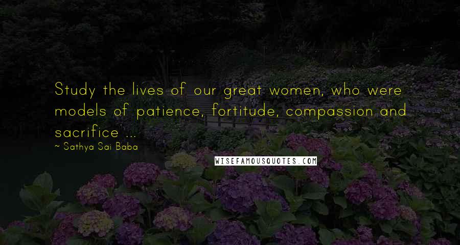 Sathya Sai Baba Quotes: Study the lives of our great women, who were models of patience, fortitude, compassion and sacrifice ...