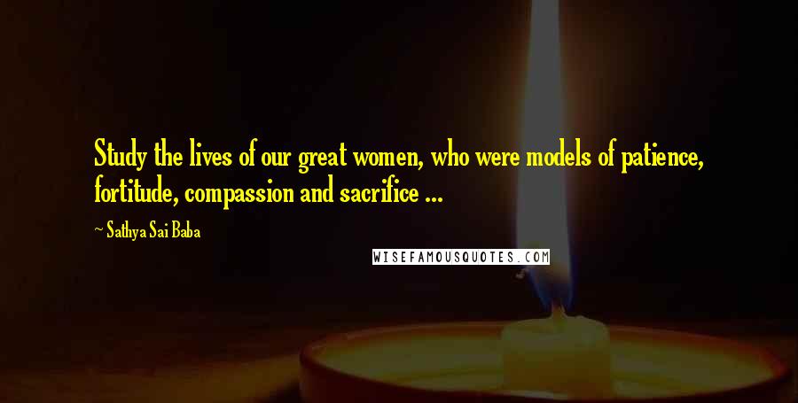 Sathya Sai Baba Quotes: Study the lives of our great women, who were models of patience, fortitude, compassion and sacrifice ...