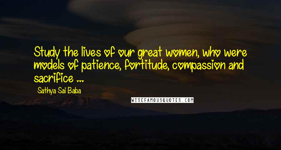 Sathya Sai Baba Quotes: Study the lives of our great women, who were models of patience, fortitude, compassion and sacrifice ...