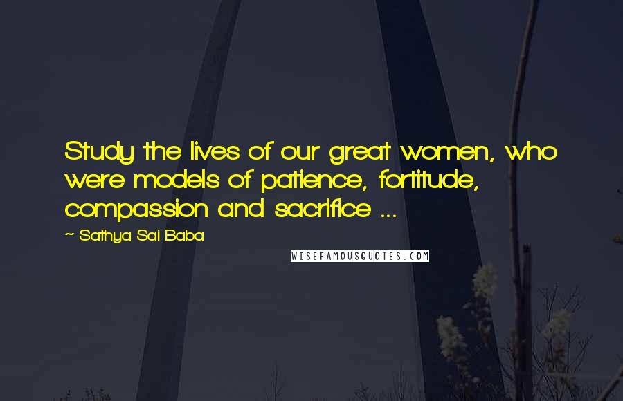 Sathya Sai Baba Quotes: Study the lives of our great women, who were models of patience, fortitude, compassion and sacrifice ...