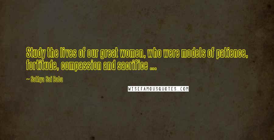 Sathya Sai Baba Quotes: Study the lives of our great women, who were models of patience, fortitude, compassion and sacrifice ...