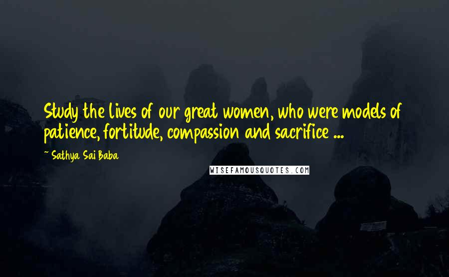 Sathya Sai Baba Quotes: Study the lives of our great women, who were models of patience, fortitude, compassion and sacrifice ...