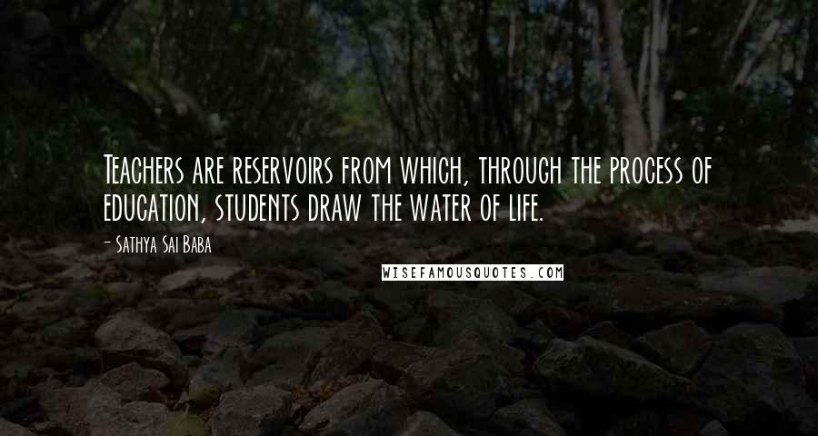 Sathya Sai Baba Quotes: Teachers are reservoirs from which, through the process of education, students draw the water of life.