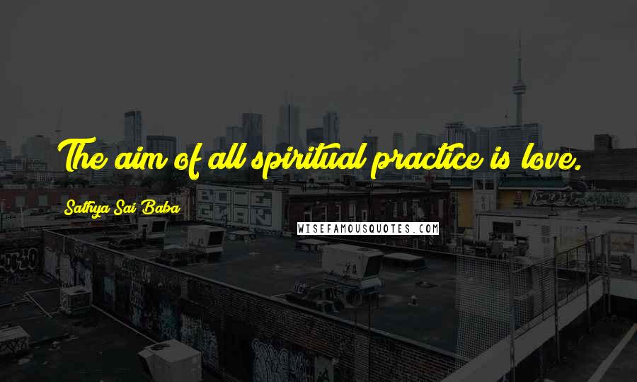 Sathya Sai Baba Quotes: The aim of all spiritual practice is love.