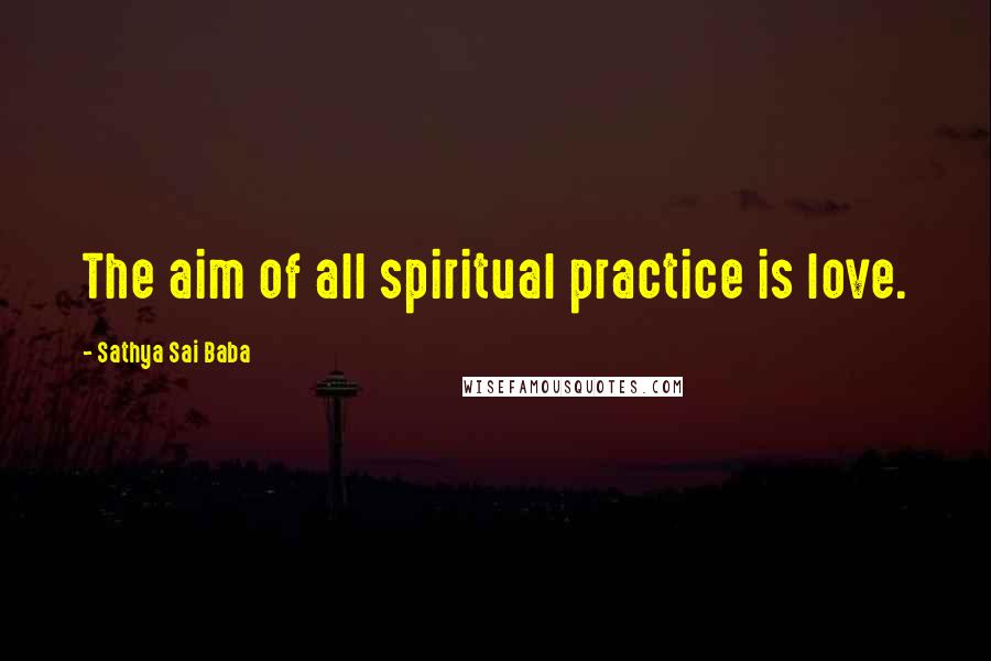 Sathya Sai Baba Quotes: The aim of all spiritual practice is love.