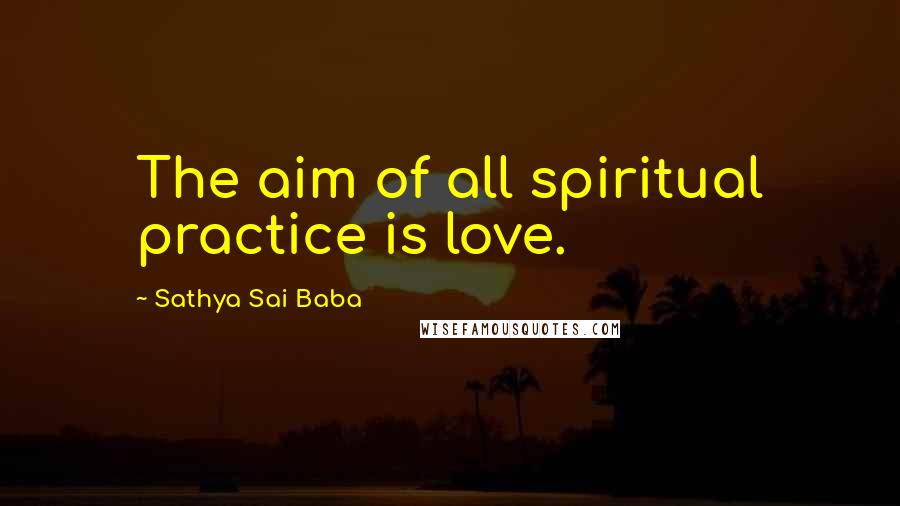 Sathya Sai Baba Quotes: The aim of all spiritual practice is love.