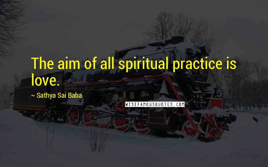 Sathya Sai Baba Quotes: The aim of all spiritual practice is love.