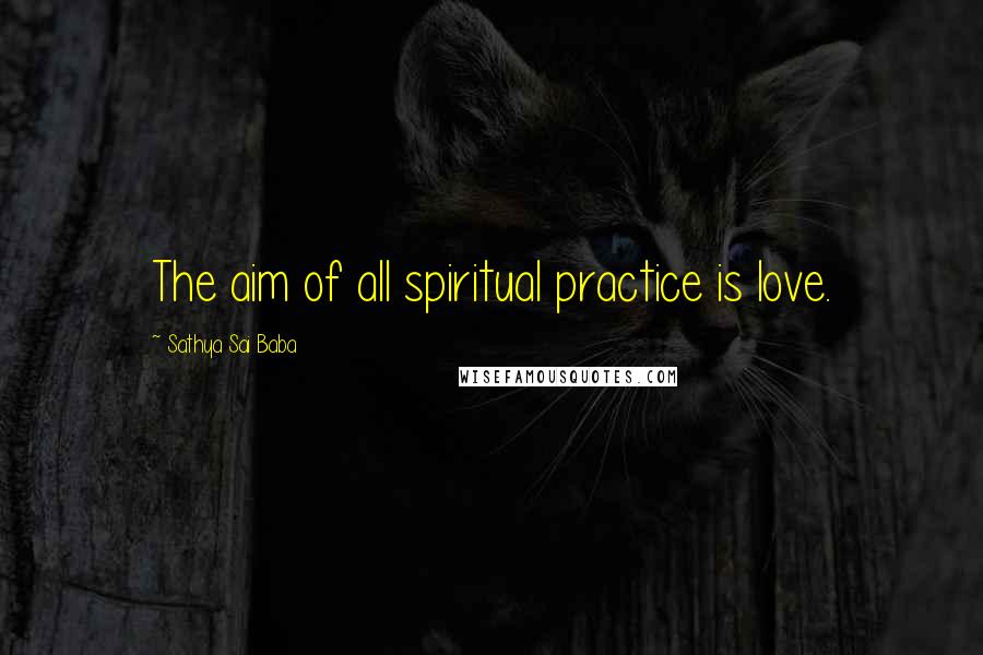 Sathya Sai Baba Quotes: The aim of all spiritual practice is love.