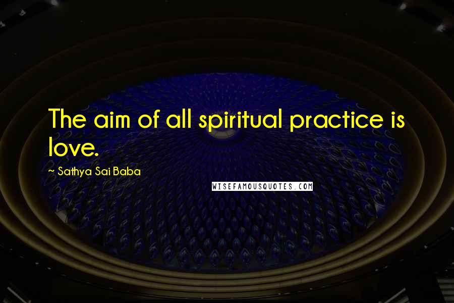Sathya Sai Baba Quotes: The aim of all spiritual practice is love.