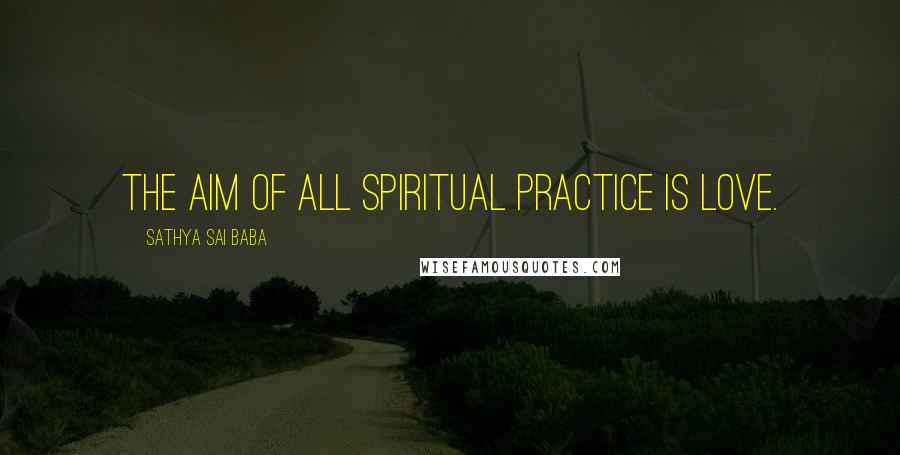 Sathya Sai Baba Quotes: The aim of all spiritual practice is love.