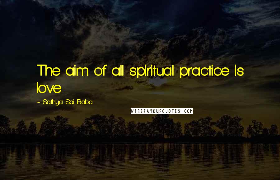 Sathya Sai Baba Quotes: The aim of all spiritual practice is love.