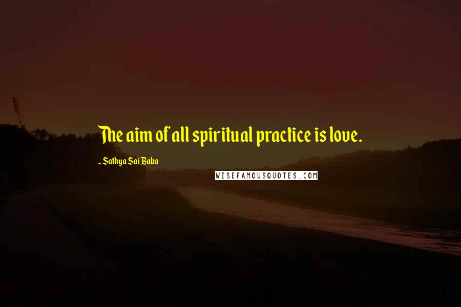 Sathya Sai Baba Quotes: The aim of all spiritual practice is love.