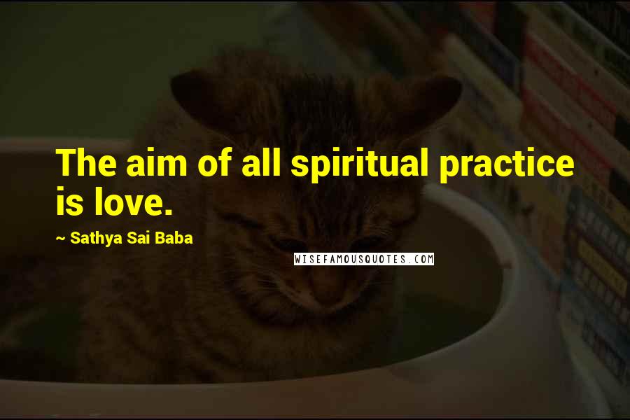 Sathya Sai Baba Quotes: The aim of all spiritual practice is love.
