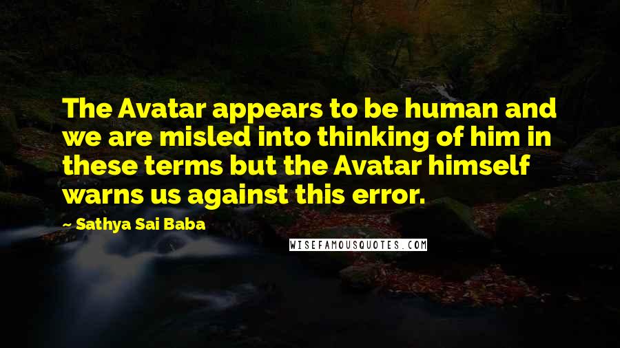 Sathya Sai Baba Quotes: The Avatar appears to be human and we are misled into thinking of him in these terms but the Avatar himself warns us against this error.