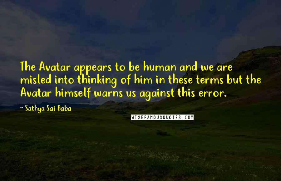 Sathya Sai Baba Quotes: The Avatar appears to be human and we are misled into thinking of him in these terms but the Avatar himself warns us against this error.