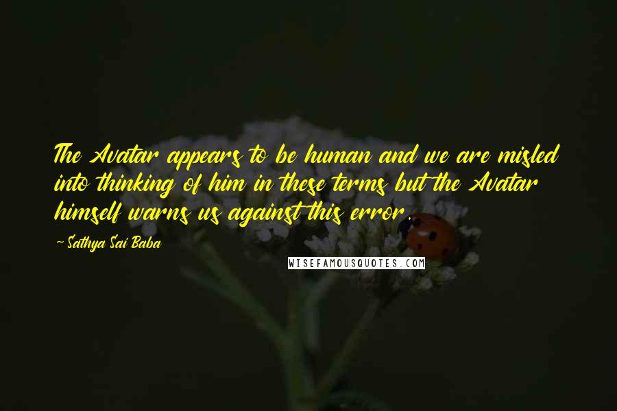 Sathya Sai Baba Quotes: The Avatar appears to be human and we are misled into thinking of him in these terms but the Avatar himself warns us against this error.