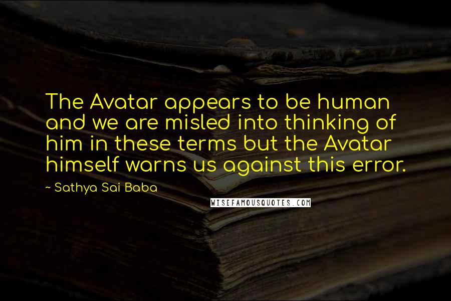 Sathya Sai Baba Quotes: The Avatar appears to be human and we are misled into thinking of him in these terms but the Avatar himself warns us against this error.