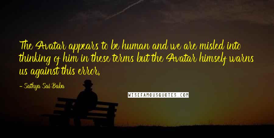 Sathya Sai Baba Quotes: The Avatar appears to be human and we are misled into thinking of him in these terms but the Avatar himself warns us against this error.