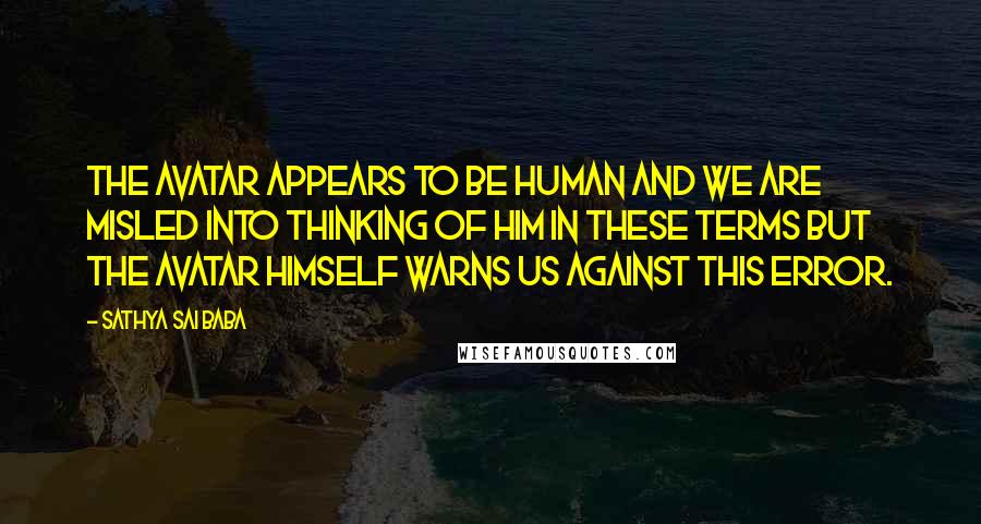 Sathya Sai Baba Quotes: The Avatar appears to be human and we are misled into thinking of him in these terms but the Avatar himself warns us against this error.