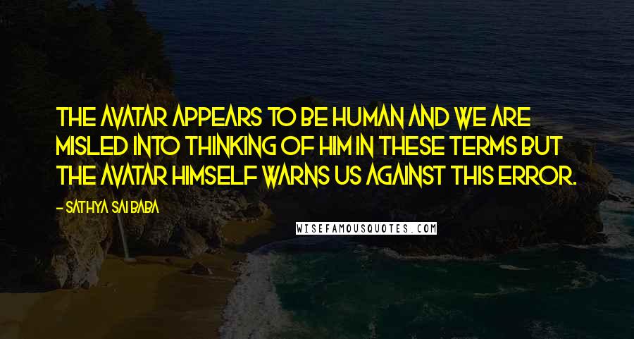 Sathya Sai Baba Quotes: The Avatar appears to be human and we are misled into thinking of him in these terms but the Avatar himself warns us against this error.