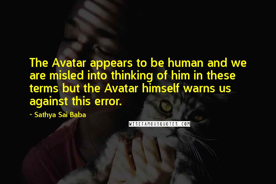 Sathya Sai Baba Quotes: The Avatar appears to be human and we are misled into thinking of him in these terms but the Avatar himself warns us against this error.