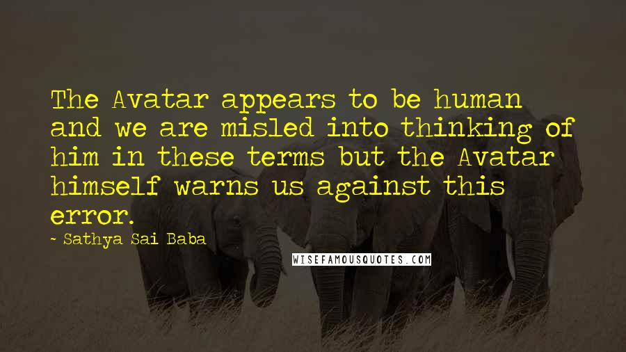 Sathya Sai Baba Quotes: The Avatar appears to be human and we are misled into thinking of him in these terms but the Avatar himself warns us against this error.