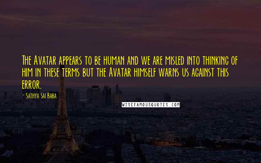 Sathya Sai Baba Quotes: The Avatar appears to be human and we are misled into thinking of him in these terms but the Avatar himself warns us against this error.