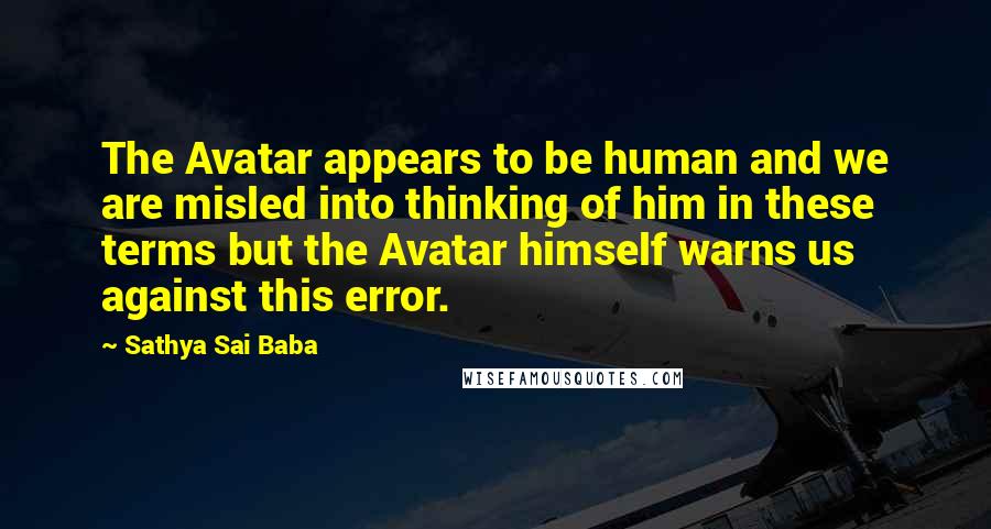 Sathya Sai Baba Quotes: The Avatar appears to be human and we are misled into thinking of him in these terms but the Avatar himself warns us against this error.