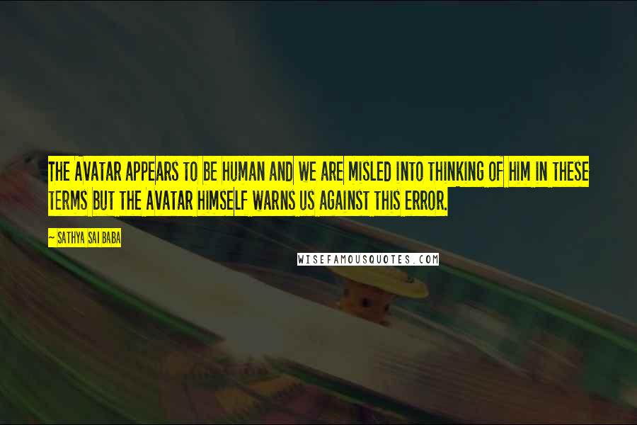 Sathya Sai Baba Quotes: The Avatar appears to be human and we are misled into thinking of him in these terms but the Avatar himself warns us against this error.