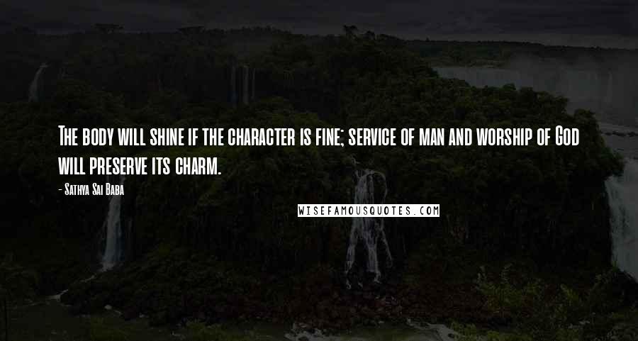 Sathya Sai Baba Quotes: The body will shine if the character is fine; service of man and worship of God will preserve its charm.