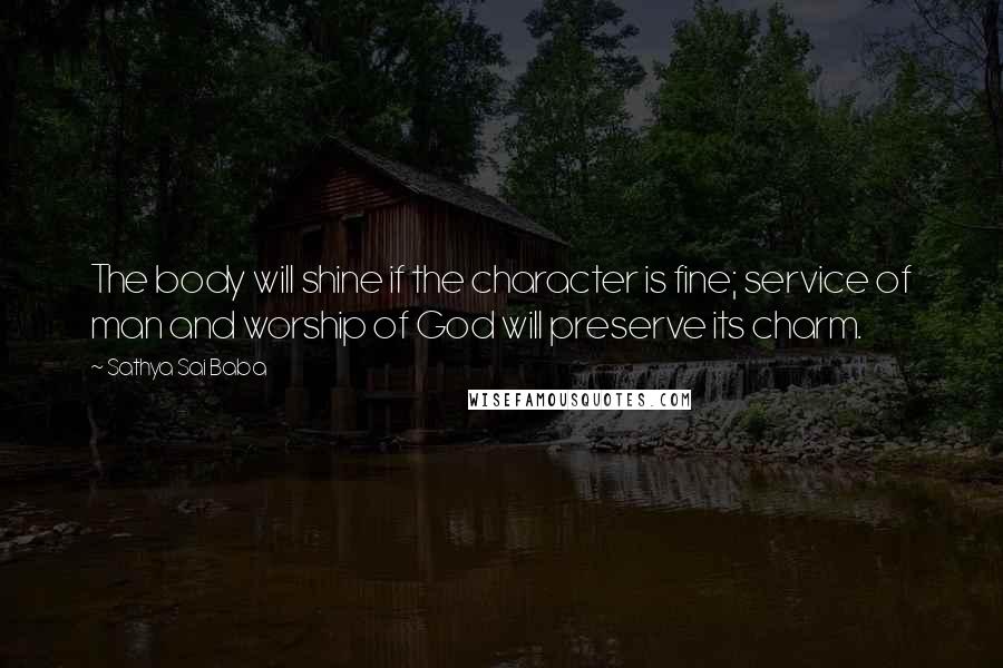 Sathya Sai Baba Quotes: The body will shine if the character is fine; service of man and worship of God will preserve its charm.