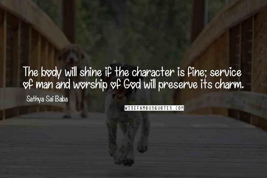 Sathya Sai Baba Quotes: The body will shine if the character is fine; service of man and worship of God will preserve its charm.