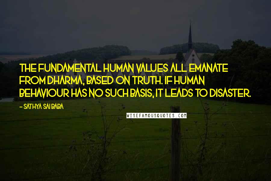 Sathya Sai Baba Quotes: The fundamental human values all emanate from Dharma, based on Truth. If human behaviour has no such basis, it leads to disaster.