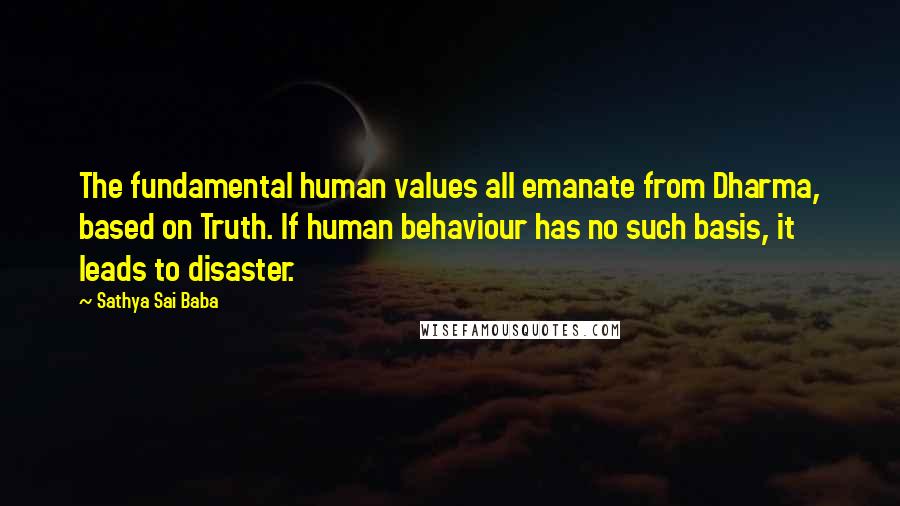 Sathya Sai Baba Quotes: The fundamental human values all emanate from Dharma, based on Truth. If human behaviour has no such basis, it leads to disaster.