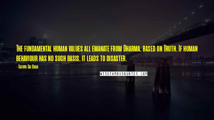 Sathya Sai Baba Quotes: The fundamental human values all emanate from Dharma, based on Truth. If human behaviour has no such basis, it leads to disaster.