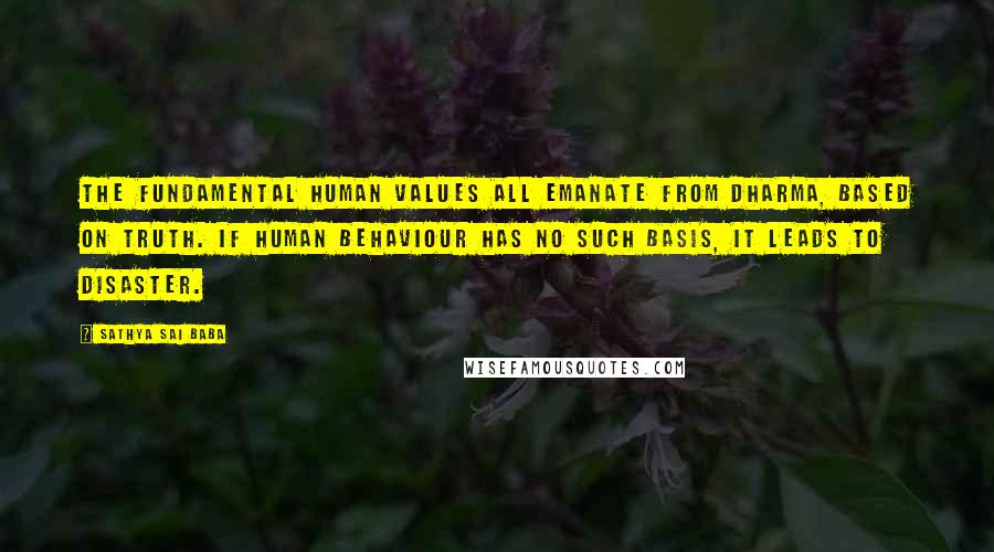 Sathya Sai Baba Quotes: The fundamental human values all emanate from Dharma, based on Truth. If human behaviour has no such basis, it leads to disaster.