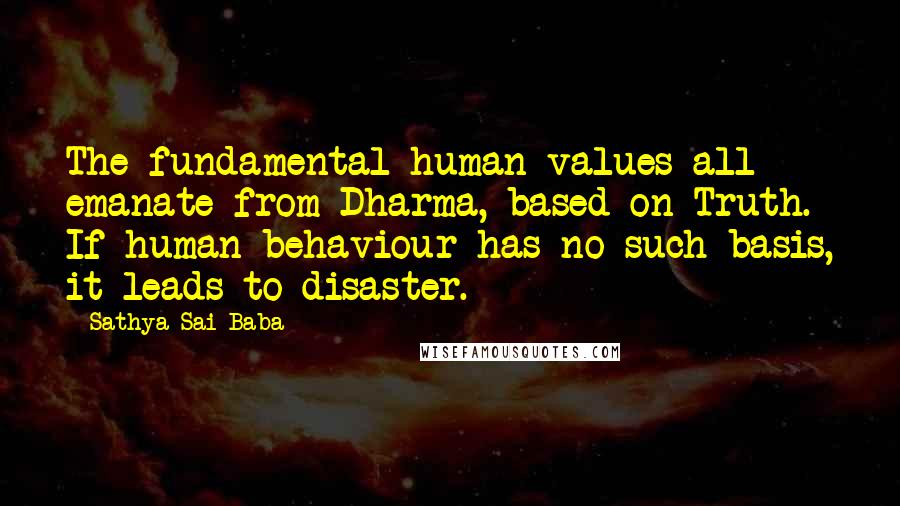 Sathya Sai Baba Quotes: The fundamental human values all emanate from Dharma, based on Truth. If human behaviour has no such basis, it leads to disaster.