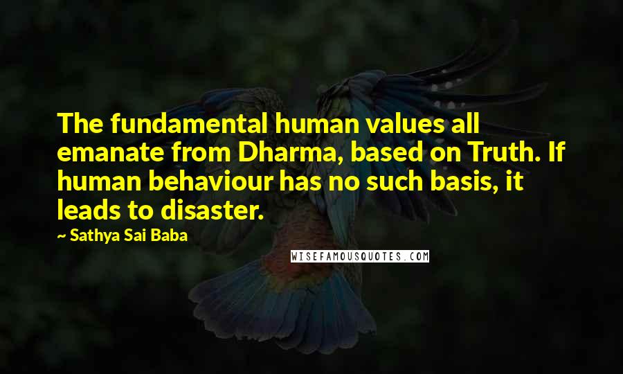 Sathya Sai Baba Quotes: The fundamental human values all emanate from Dharma, based on Truth. If human behaviour has no such basis, it leads to disaster.