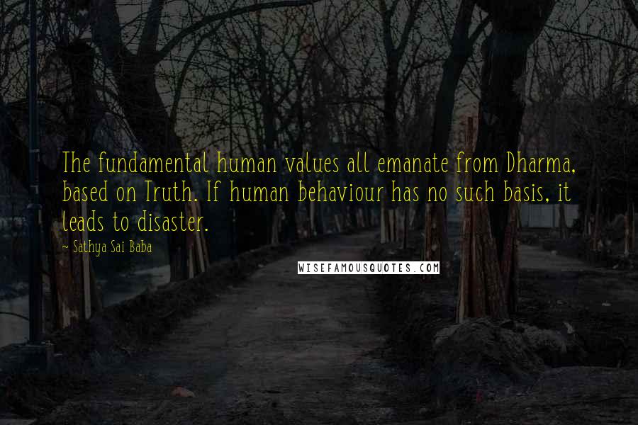 Sathya Sai Baba Quotes: The fundamental human values all emanate from Dharma, based on Truth. If human behaviour has no such basis, it leads to disaster.